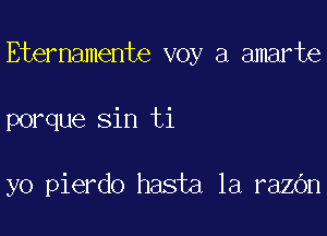 Eternamente voy a amarte

porque sin ti

yo pierdo hasta 1a razOn