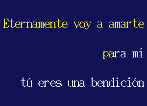 Eternamente voy a amarte

para mi

t0 eres una bendiciOn