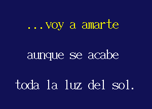 ...voy a amarte

aunque se acabe

toda la luz del sol.