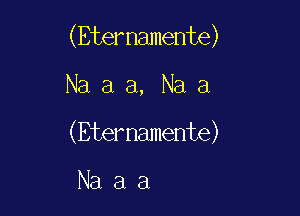 (Eternamente)

Na a a, Na a
(Eternamente)

Na a a