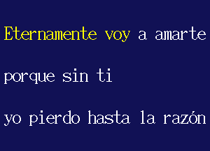 Eternamente voy a amarte

porque sin ti

yo pierdo hasta 1a razOn