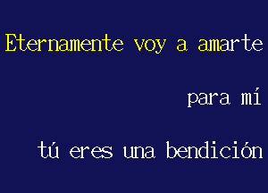 Eternamente voy a amarte

para mi

t0 eres una bendiciOn