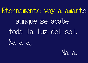 Eternamente voy a amarte

aunque se acabe
toda la luz del sol.

Na a a,

Na 3.