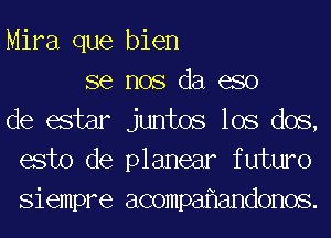 Mira que bien

se nos da 630
de ester juntos lOS dos,
esto de planear futwo
Siempre acompaflandonos.