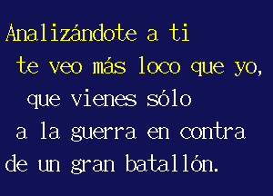 Analizandote a ti
te veo mas loco que yo,

que vienes 8010
a la guerra en contra
de un gran batallOn.