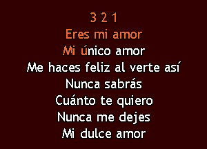 3 2 1
Eres mi amor
Mi Linico amor
Me haces feliz al verte asf

Nunca sabrais
Cuainto te quiero
Nunca me dejes

Mi dulce amor