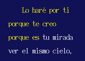 Lo har por ti

porque te creo
porque es tu mirada

ver el mismo Cielo,