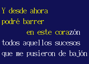 Y desde ahora
podr barrer

en este corazbn
todos aquellos sucesos
que me pusieron de bajOn