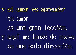 y Si amar es aprender
tu amor
es una gran leCCiOn,

y aqui me lanzo de nuevo
en una sola direcciOn