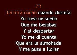 2 1
La otra noche cuando dorml'a
Yo tuve un suefio
Que me besabas
Y al despertar
Yo me di cuenta
Que era la almohada
Y me puse a llorar