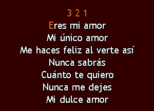 3 2 1
Eres mi amor
Mi Linico amor
Me haces feliz al verte asf

Nunca sabrais
Cuainto te quiero
Nunca me dejes

Mi dulce amor