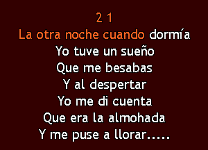 2 1
La otra noche cuando dorml'a
Yo tuve un suefio
Que me besabas
Y al despertar
Yo me di cuenta
Que era la almohada
Y me puse a llorar .....