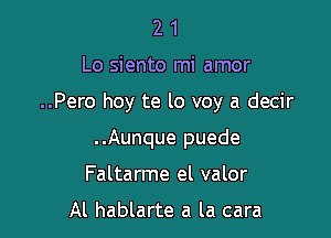 21

Lo siento mi amor

..Pero hoy te lo voy a decir

..Aunque puede
Faltarme el valor

Al hablarte a la cara