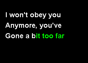 I won't obey you
Anymore, you've

Gone a bit too far