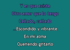 Y es que existe

Otro amor que lo tengo

Callado, callado
..Escondido y vibrante

En mi alma

Queriendo gritarlo