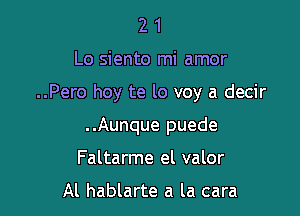 21

Lo siento mi amor

..Pero hoy te lo voy a decir

..Aunque puede
Faltarme el valor

Al hablarte a la cara