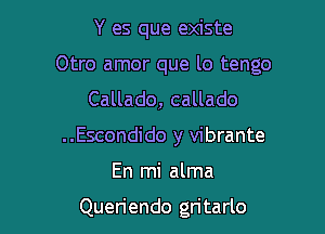 Y es que existe

Otro amor que lo tengo

Callado, callado
..Escondido y vibrante

En mi alma

Queriendo gritarlo