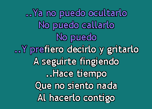 ..Ya no puedo ocultarlo
No puedo callarlo
No puedo
..Y prefiero decirlo y gritarlo
A seguirte fingiendo
..Hace tiempo

Que no siento nada
Al hacerlo contigo l