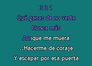 3 2 1
Qw ganas de no verte
Nunca miis

Aunque me muera

..Hacerme de coraje

Y escapar por esa puerta l