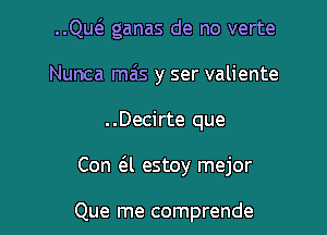 ..Qu6. ganas de no verte
Nunca mais y ser valiente

. .Decirte que

Con a estoy mejor

Que me comprende