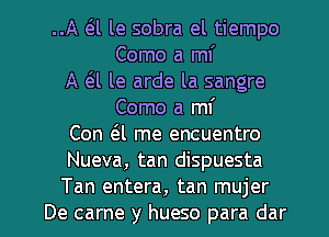 ..A a le sobra el tiempo
Como a mi
A 6.l le arde la sangre
Como a m
Con 6.1 me encuentro
Nueva, tan dispuesta

Tan entera, tan mujer
De came y hueso para dar l