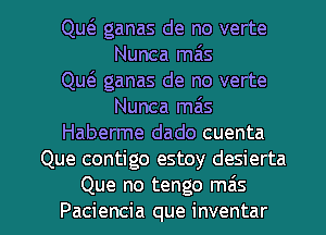 Que'z ganas de no verte
Nunca mas
Qw ganas de no verte
Nunca miis
Haberme dado cuenta
Que contigo estoy desierta

Que no tengo mas
Paciencia que inventar l