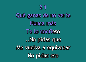 2 1
Quci. ganas de no verte
Nunca mas
Te lo confieso
..No pidas que

Me vuelva a equivocar
No pidas eso