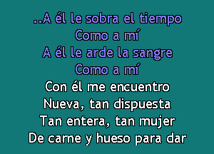 ..A a le sobra el tiempo
Como a mi
A 6.l le arde la sangre
Como a m
Con 6.1 me encuentro
Nueva, tan dispuesta

Tan entera, tan mujer
De came y hueso para dar l