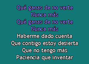 Que'z ganas de no verte
Nunca mas
Qw ganas de no verte
Nunca miis
Haberme dado cuenta
Que contigo estoy desierta

Que no tengo mas
Paciencia que inventar l