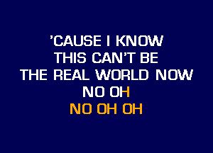 'CAUSE I KNOW
THIS CAN'T BE
THE REAL WORLD NOW

ND OH
ND OH OH