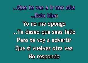 ..Que te vas a ir con ella
..Esta bien
Yo no me opongo
..Te deseo que seas feliz
Pero te voy a advertir
Que si vuelves otra vez
No respondo