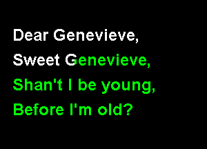 Dear Genevieve,
Sweet Genevieve,

Shan't I be young,
Before I'm old?