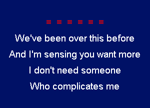 We've been over this before
And I'm sensing you want more
I don't need someone

Who complicates me