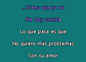 ..Crees que yo no
Me doy cuenta

Lo que pasa es que

No quiero ma's problemas

Con tu amor