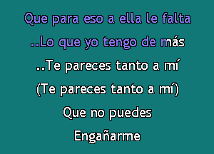 Que para eso a ella le falta
..Lo que yo tengo de mais
..Te pareces tanto a mi
(Te pareces tanto a mf)

Que no puedes

EngaFIarme l