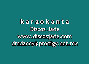 karaokanta
Discos Jade

www.discosjade.com
dmdannyQ)prodigy.net.mx