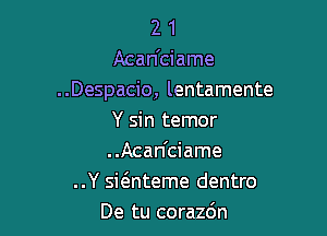 2 1
Acan'ciame
..Despacio, lentamente

Y sin temor
..Acan'ciame
..Y sieEnteme dentro
De tu corazdn