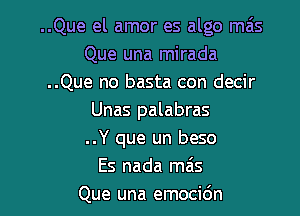 ..Que el amor es algo mas
Que una mirada
..Que no basta con decir

Unas palabras
..Y que un beso
Es nada mas
Que una emoci6n