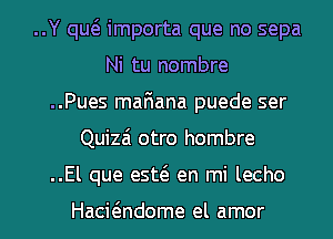 ..Y qw importa que no sepa
Ni tu nombre
..Pues mafiana puede ser
Quizai otro hombre
..El que esw en mi lecho

Hacwndome el amor