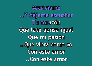 Acan'ciame

..Y anme escuchar
Tu corazdn

Que late aprisa igual

Que mi pasidn
..Que vibra como yo
Con este amor
..Con este amor