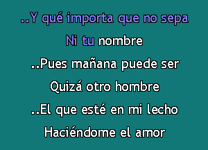 ..Y qw importa que no sepa
Ni tu nombre
..Pues mafiana puede ser
Quizai otro hombre
..El que esw en mi lecho

Hacwndome el amor