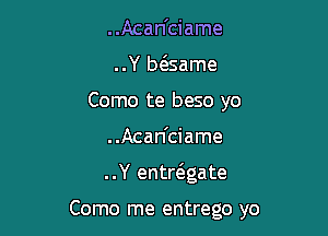 ..Acan'ciame
..Y b6.same
Como te beso yo

..Acan'ciame

..Y entdgate

Como me entrego yo