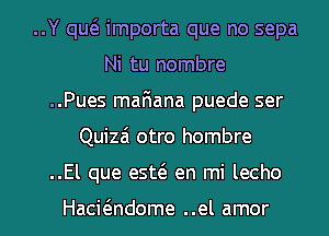 ..Y qw importa que no sepa
Ni tu nombre
..Pues mafiana puede ser
Quizai otro hombre
..El que esw en mi lecho

Hacwndome ..el amor