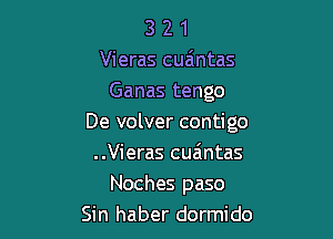 3 2 1
Vieras cuaintas
Ganas tengo

De volver contigo
..Vieras cua'mtas
Noches paso
Sin haber dormido