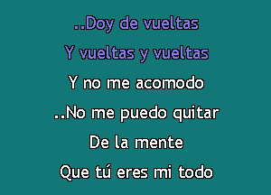 ..Doy de vueltas
Y vueltas y vueltas

Y no me acomodo

..No me puedo quitar

De la mente

Que tlj eres mi todo