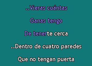 ..Vieras cua'ntas
Ganas tengo

De tenerte cerca

..Dentro de cuatro paredes

Que no tengan puerta