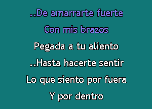 ..De amarrarte fuerte
Con mis brazos
Pegada a tu aliento

..Hasta hacerte sentir

Lo que siento por fuera

Y por dentro