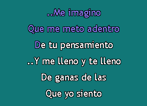 ..Me imagino
Que me meto adentro

De tu pensamiento

..Y me lleno y te lleno

De ganas de las

Que yo siento