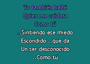 Yo tambi6.n hall6.
Quien me cuidara
Como tli

..Sintiendo ese miedo

Escondido ..que da

Un ser desconocido
..Como tti