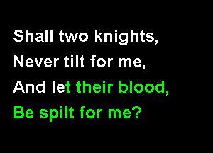 Shall two knights,
Never tilt for me,

And let their blood,
Be spilt for me?